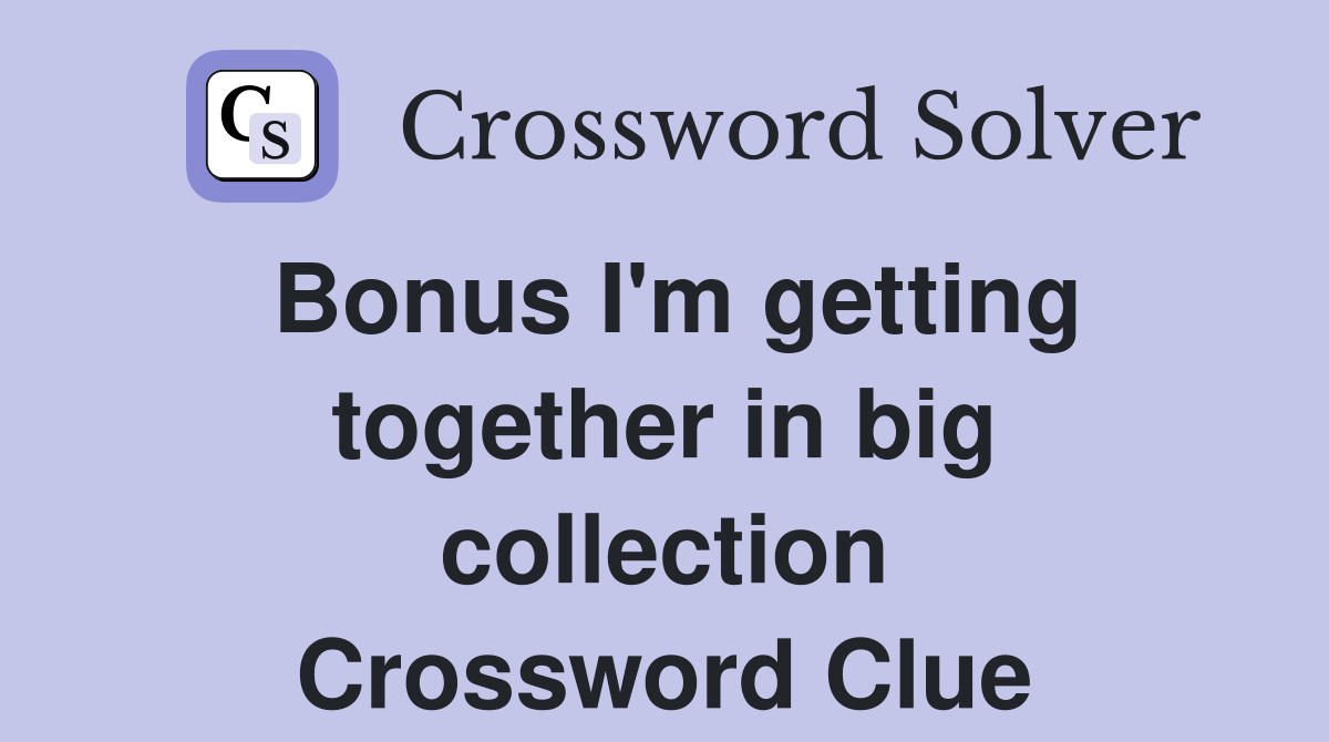 Bonus I'm getting together in big collection Crossword Clue