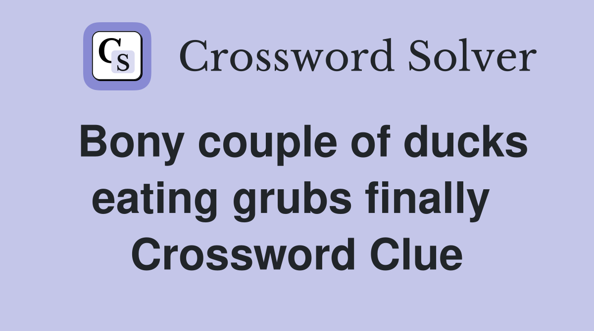 Bony couple of ducks eating grubs finally  Crossword Clue