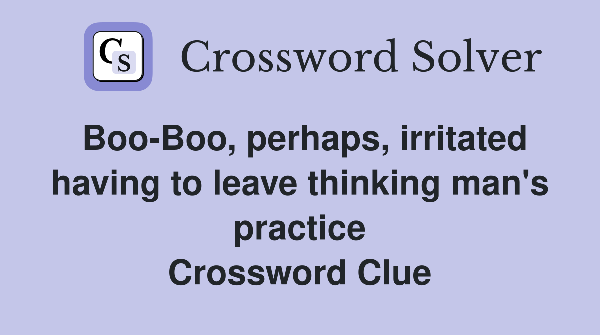 Boo-Boo, perhaps, irritated having to leave thinking man's practice Crossword Clue