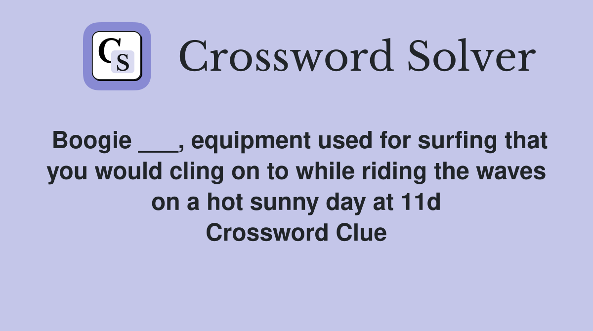 Boogie ___, equipment used for surfing that you would cling on to while riding the waves on a hot sunny day at 11d Crossword Clue