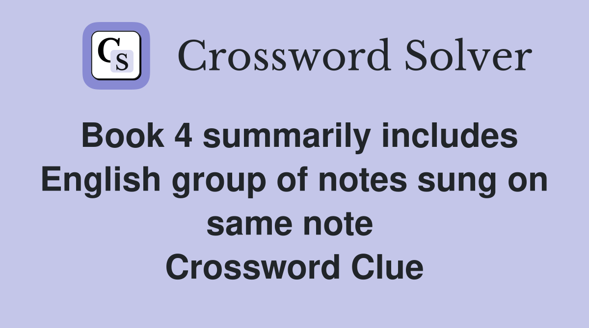 Book 4 summarily includes English group of notes sung on same note  Crossword Clue