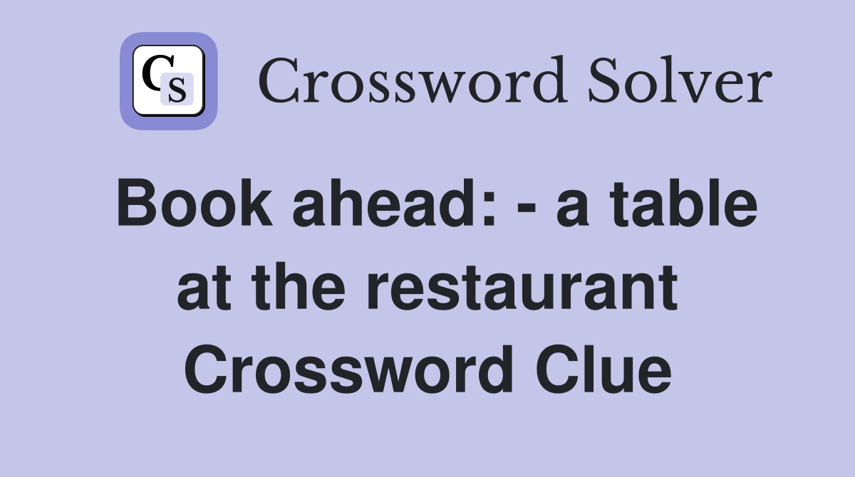 Book ahead: - a table at the restaurant Crossword Clue