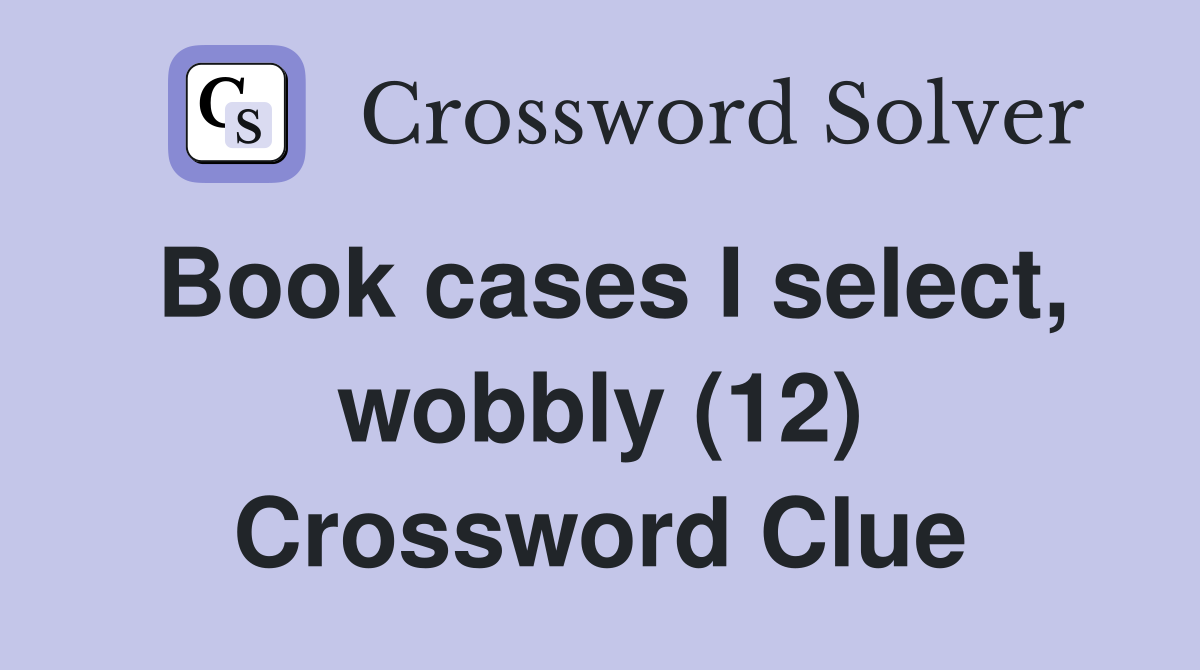 Book cases I select, wobbly (12) Crossword Clue