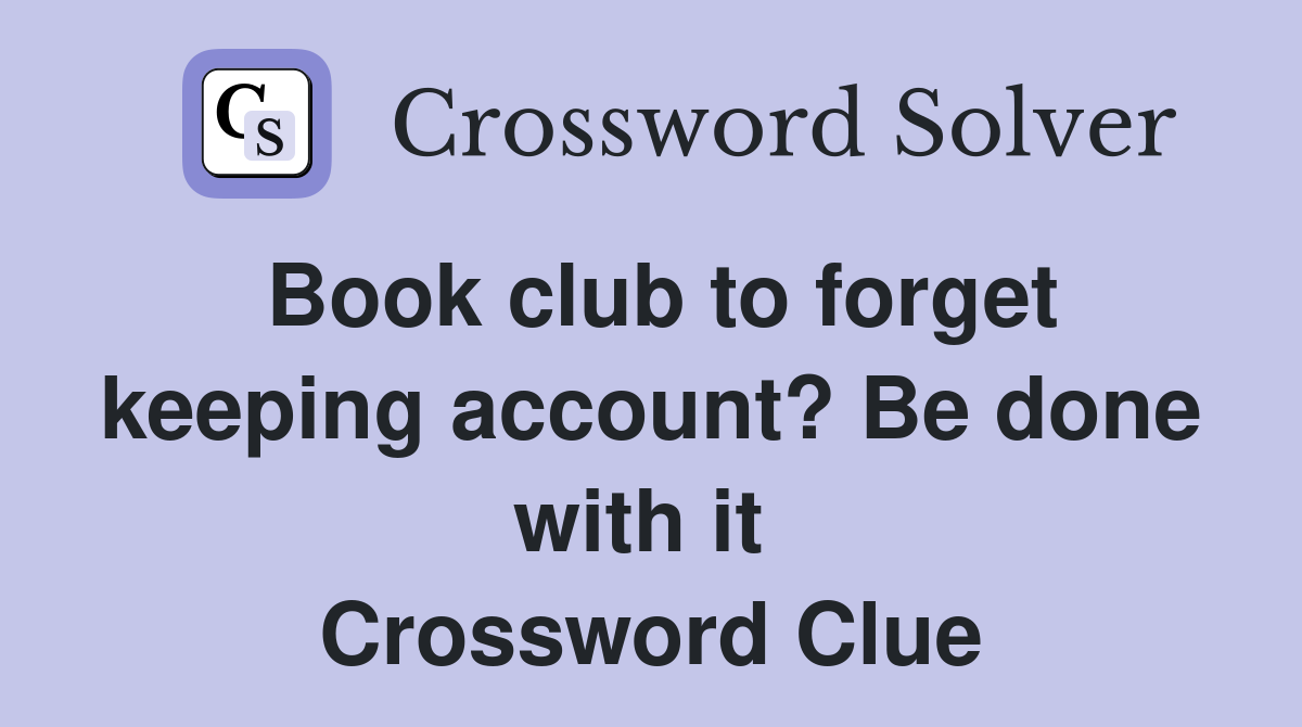 Book club to forget keeping account? Be done with it  Crossword Clue