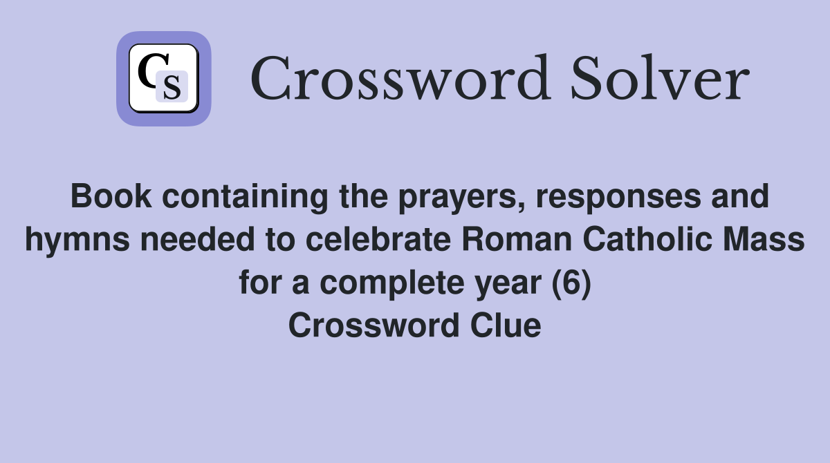Book containing the prayers, responses and hymns needed to celebrate Roman Catholic Mass for a complete year (6) Crossword Clue