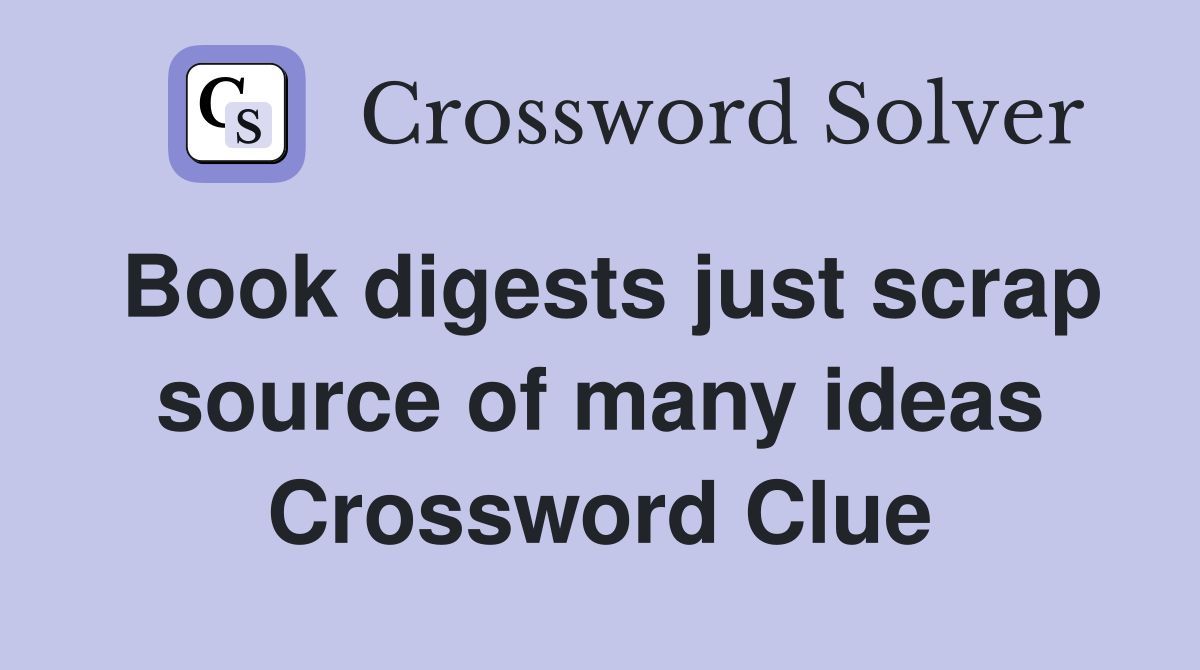 Book digests just scrap source of many ideas Crossword Clue