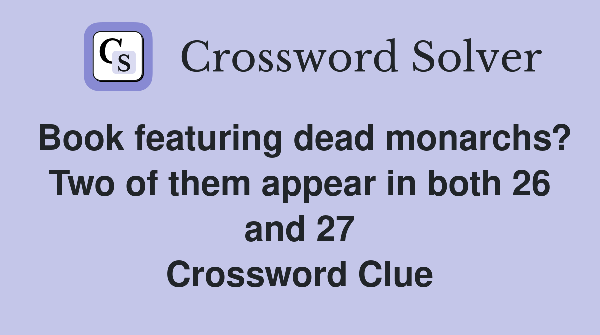 Book featuring dead monarchs? Two of them appear in both 26 and 27 Crossword Clue