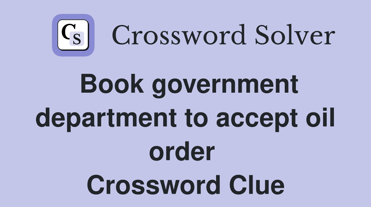 Book government department to accept oil order  Crossword Clue