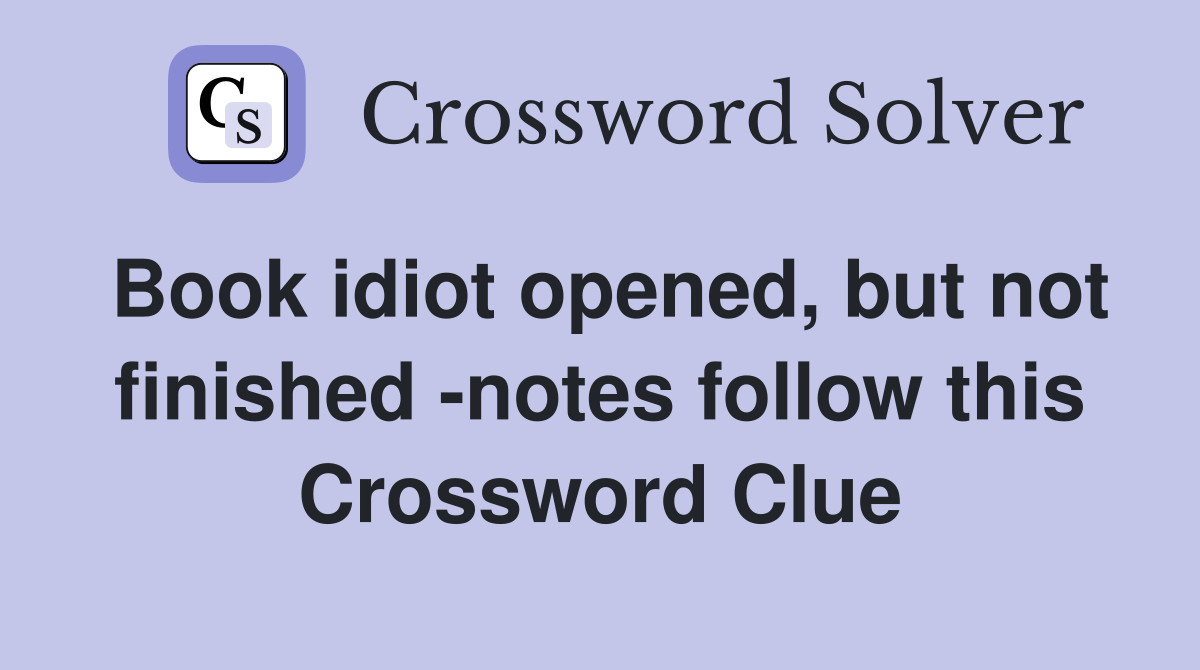 Book idiot opened, but not finished -notes follow this Crossword Clue