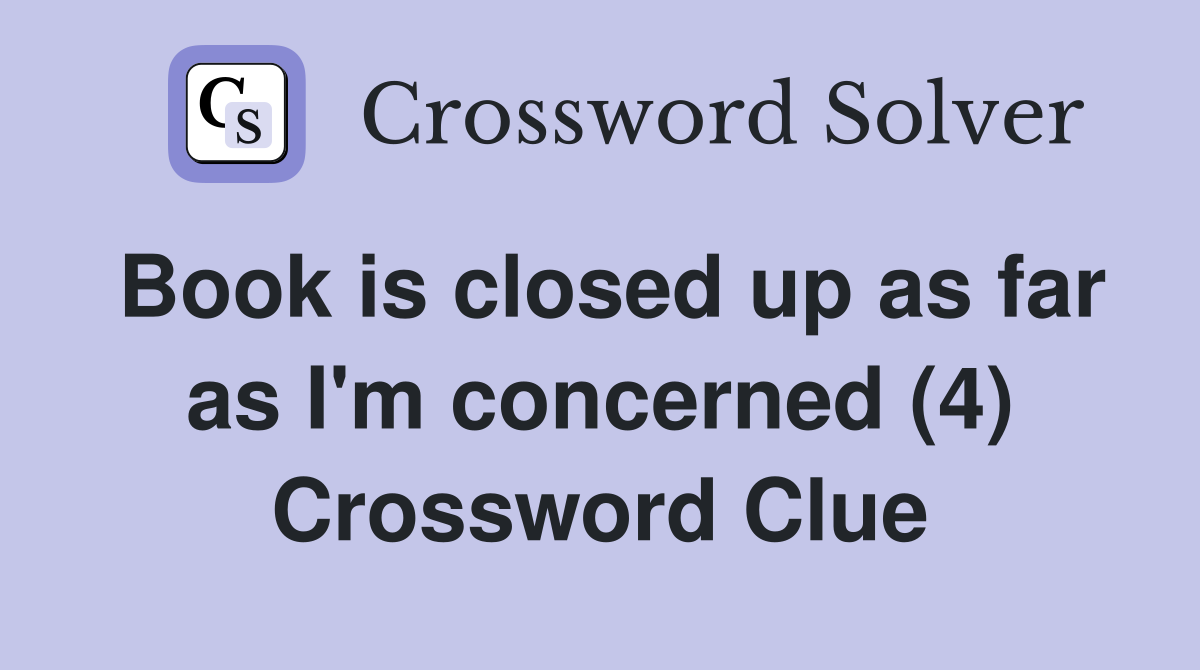 Book is closed up as far as I'm concerned (4) Crossword Clue