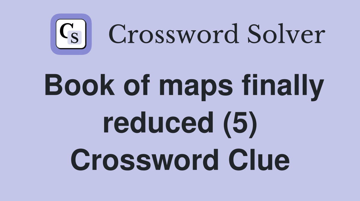 Book of maps finally reduced (5) Crossword Clue