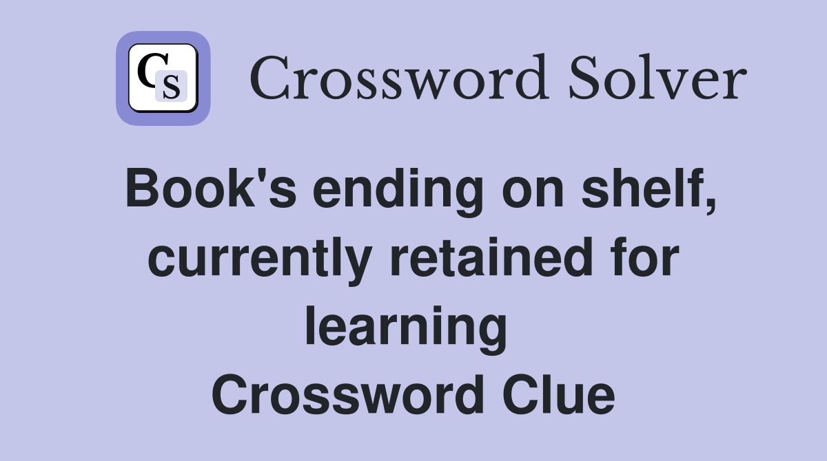 Book's ending on shelf, currently retained for learning  Crossword Clue