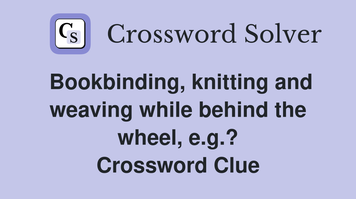 Bookbinding, knitting and weaving while behind the wheel, e.g.? Crossword Clue