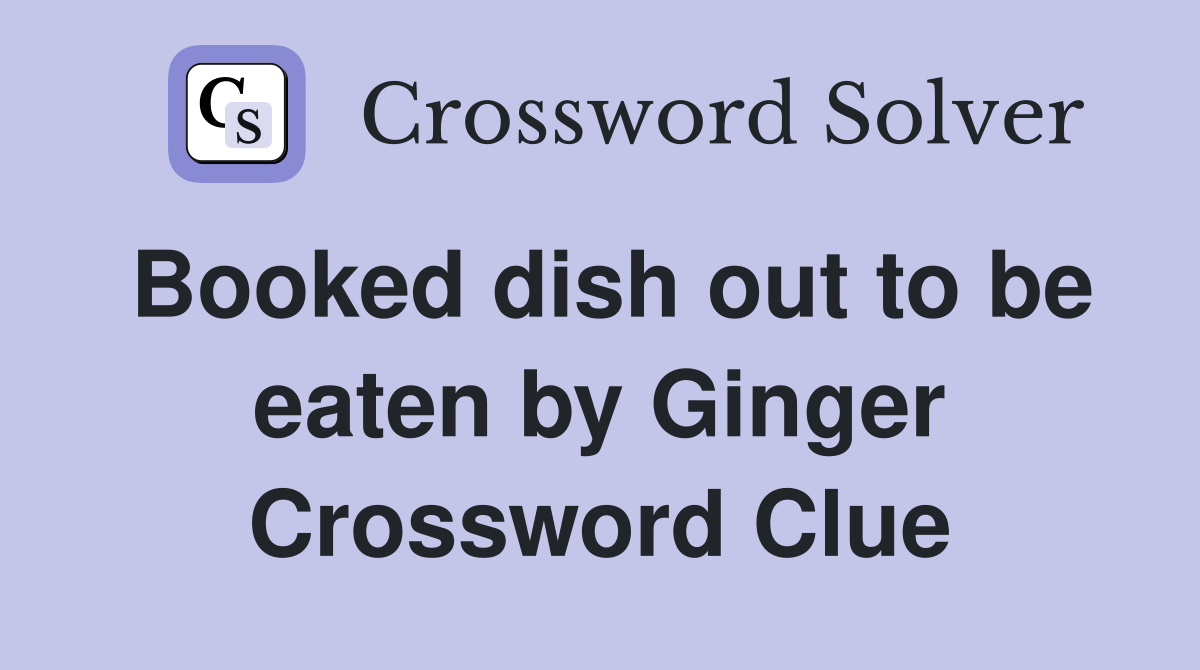 Booked dish out to be eaten by Ginger Crossword Clue
