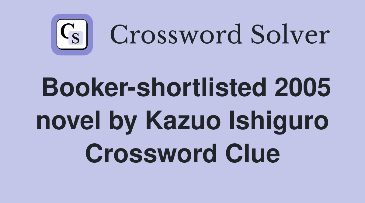 Booker-shortlisted 2005 novel by Kazuo Ishiguro Crossword Clue