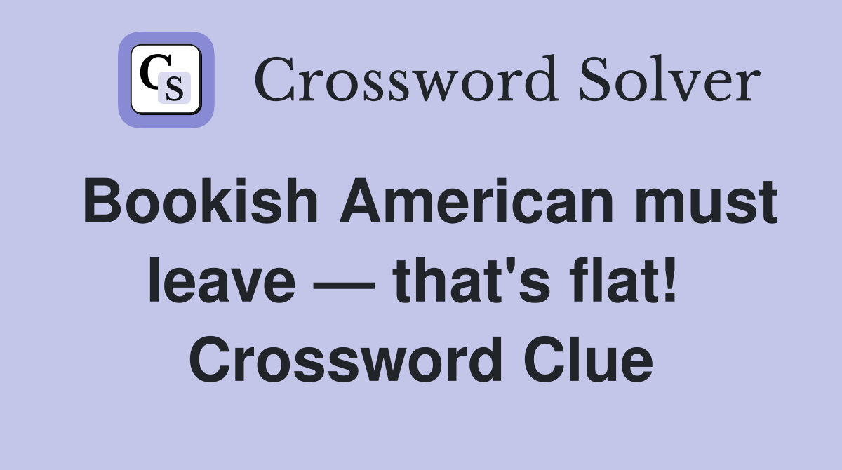 Bookish American must leave — that's flat!  Crossword Clue