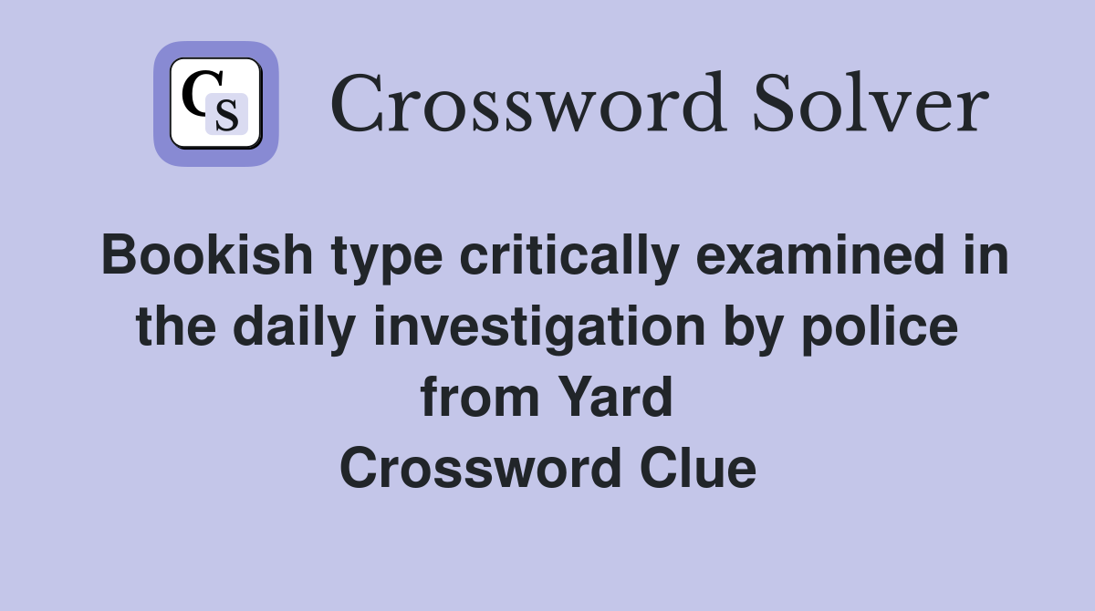 Bookish type critically examined in the daily investigation by police from Yard Crossword Clue
