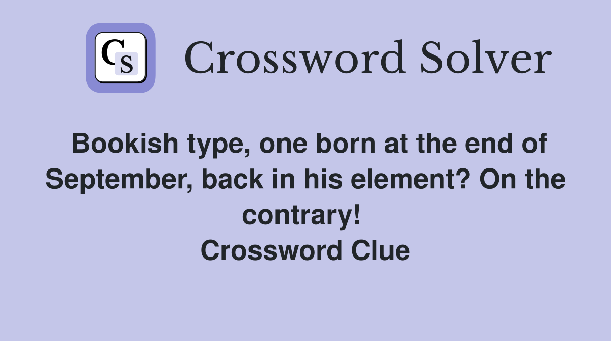Bookish type, one born at the end of September, back in his element? On the contrary!  Crossword Clue