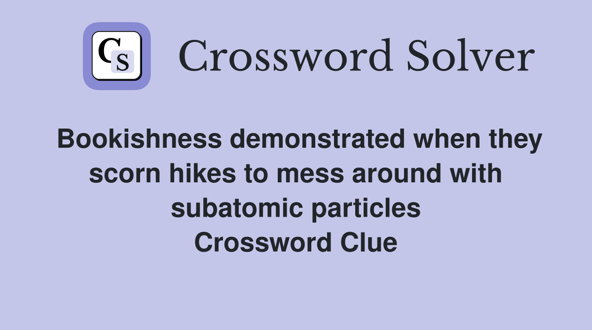 Bookishness demonstrated when they scorn hikes to mess around with subatomic particles Crossword Clue