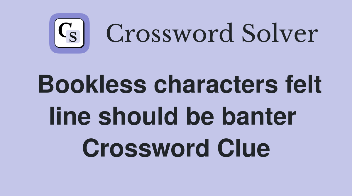 Bookless characters felt line should be banter  Crossword Clue