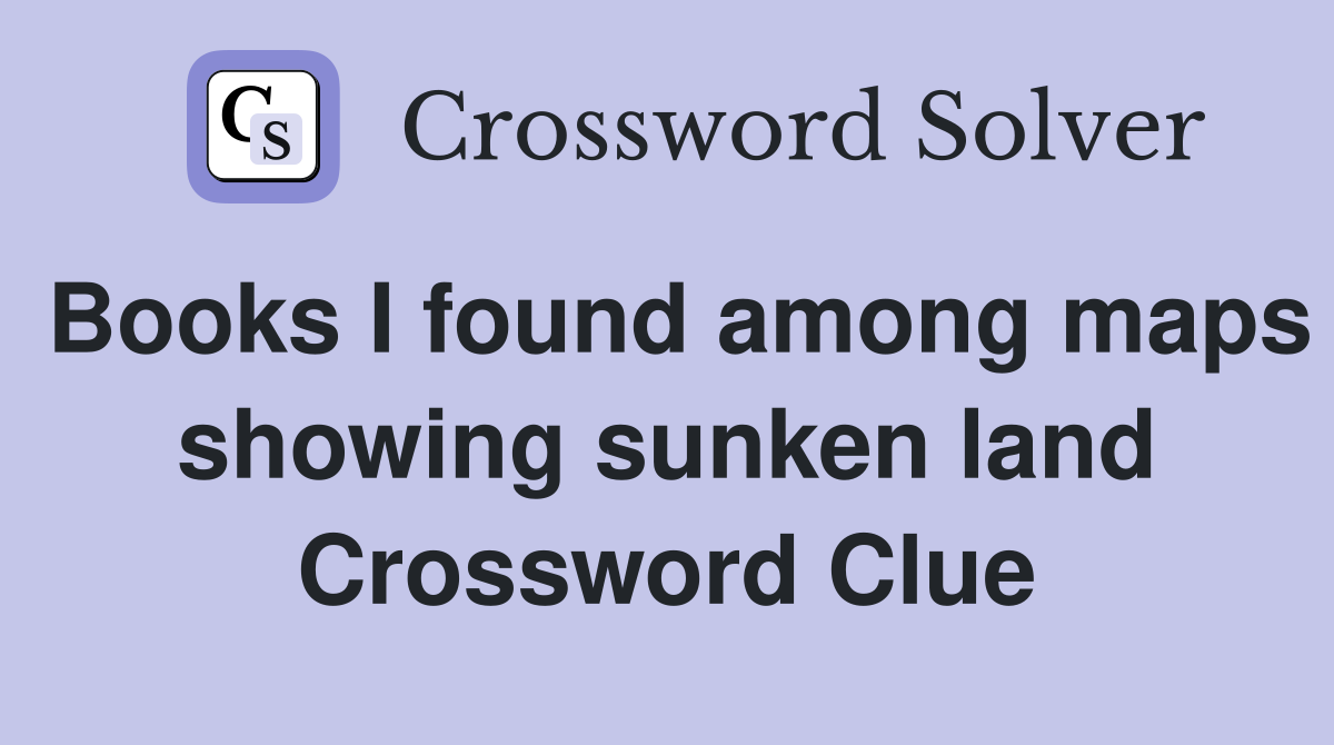 Books I found among maps showing sunken land Crossword Clue