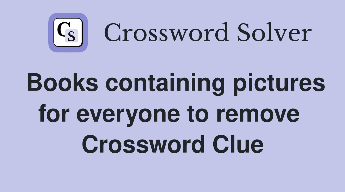 Books containing pictures for everyone to remove  Crossword Clue