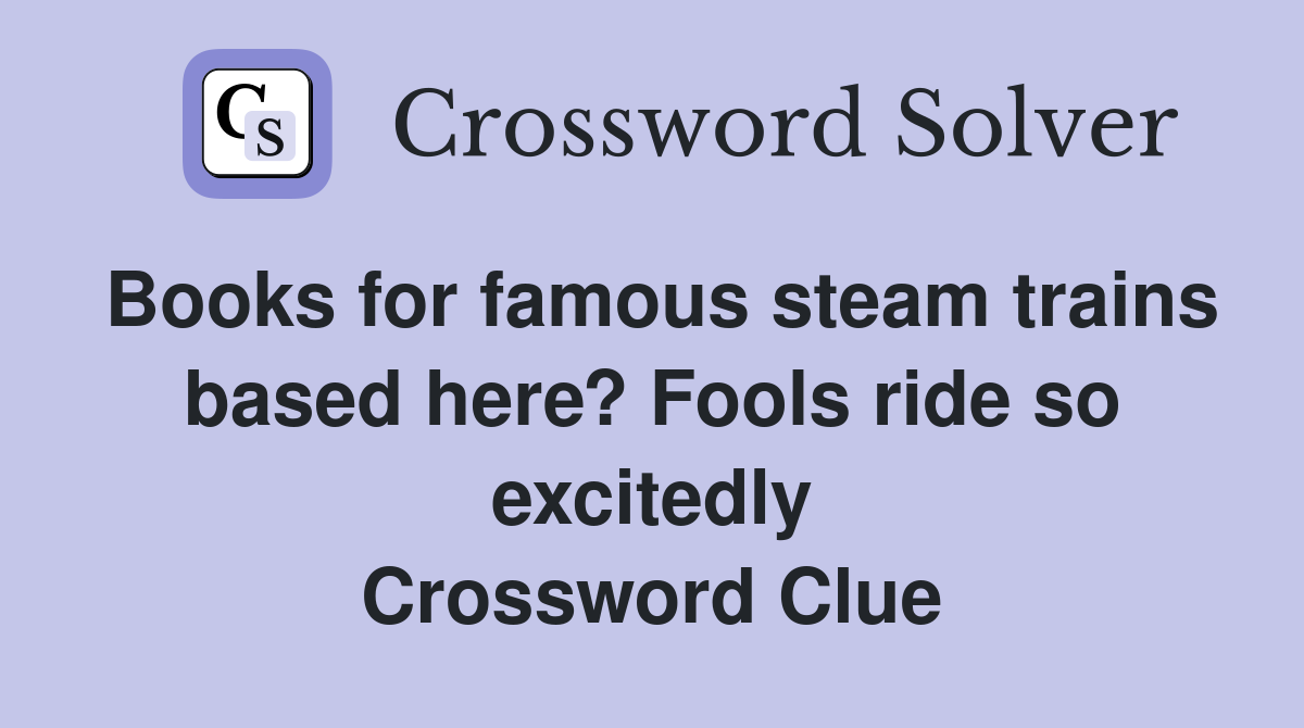 Books for famous steam trains based here? Fools ride so excitedly Crossword Clue