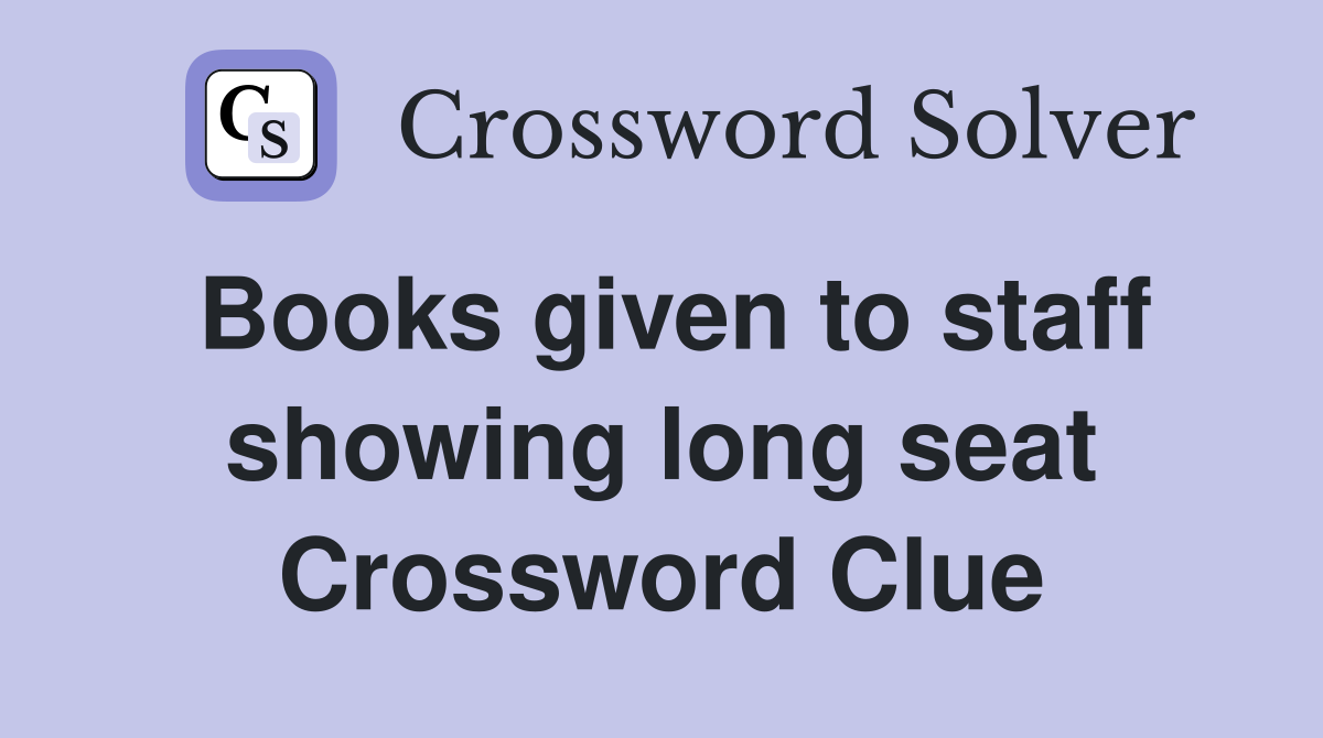 Books given to staff showing long seat Crossword Clue