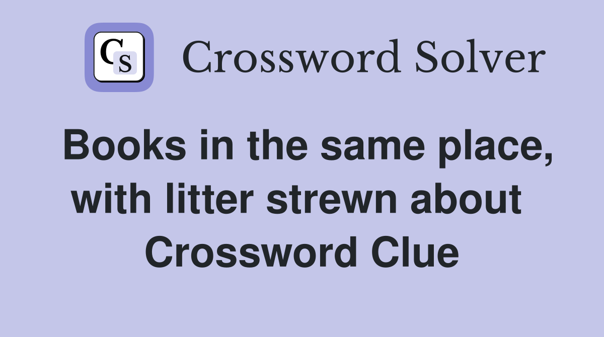 Books in the same place, with litter strewn about  Crossword Clue