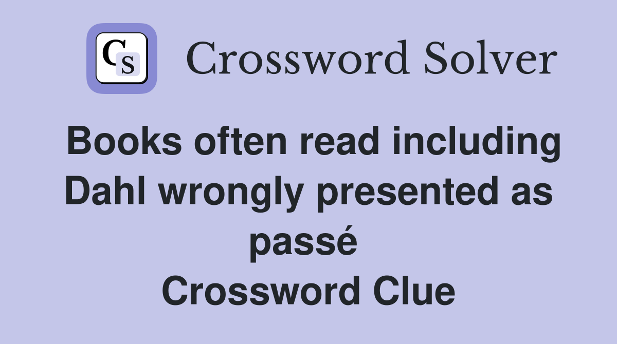 Books often read including Dahl wrongly presented as passé  Crossword Clue