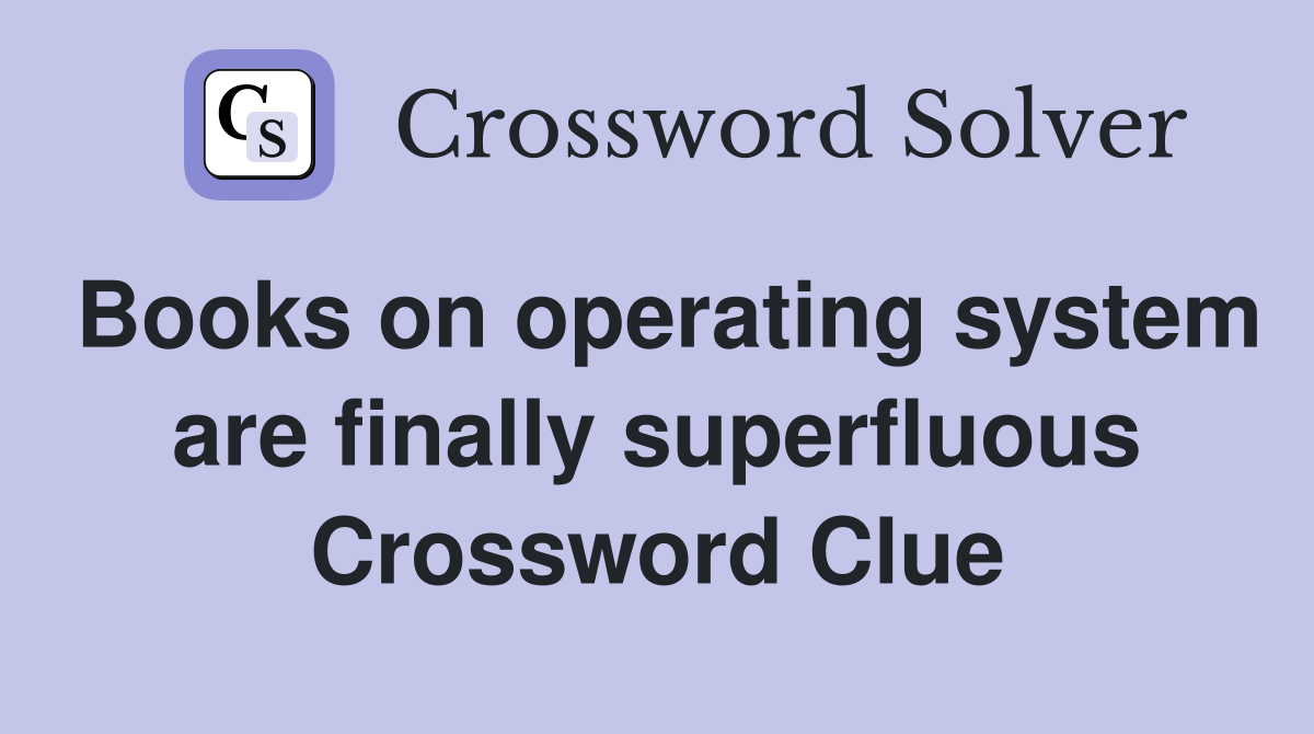 Books on operating system are finally superfluous Crossword Clue