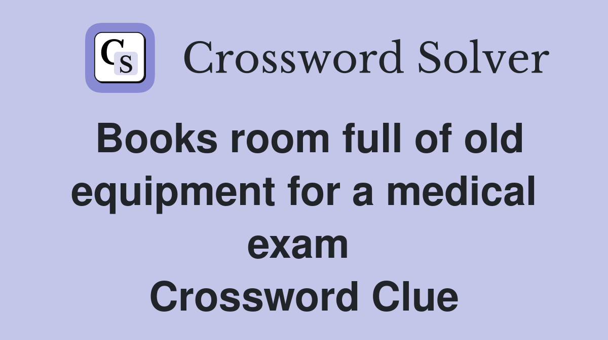 Books room full of old equipment for a medical exam  Crossword Clue