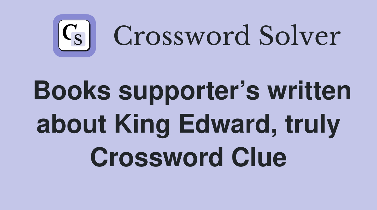 Books supporter’s written about King Edward, truly Crossword Clue