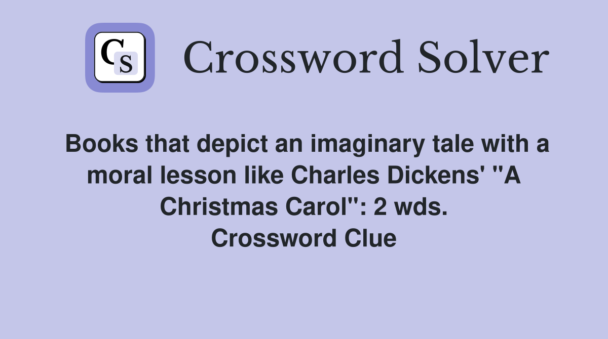 Books that depict an imaginary tale with a moral lesson like Charles Dickens' "A Christmas Carol": 2 wds. Crossword Clue