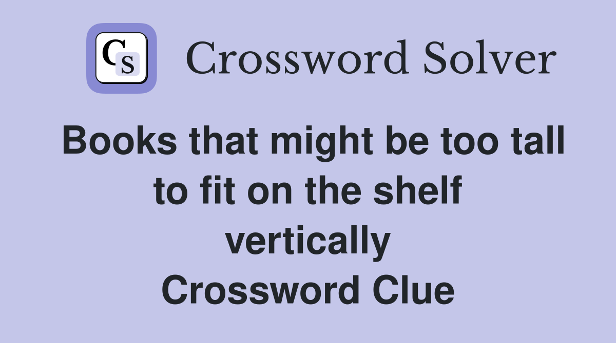 Books that might be too tall to fit on the shelf vertically Crossword Clue