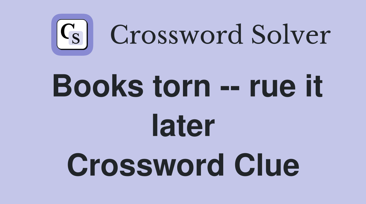 Books torn -- rue it later Crossword Clue