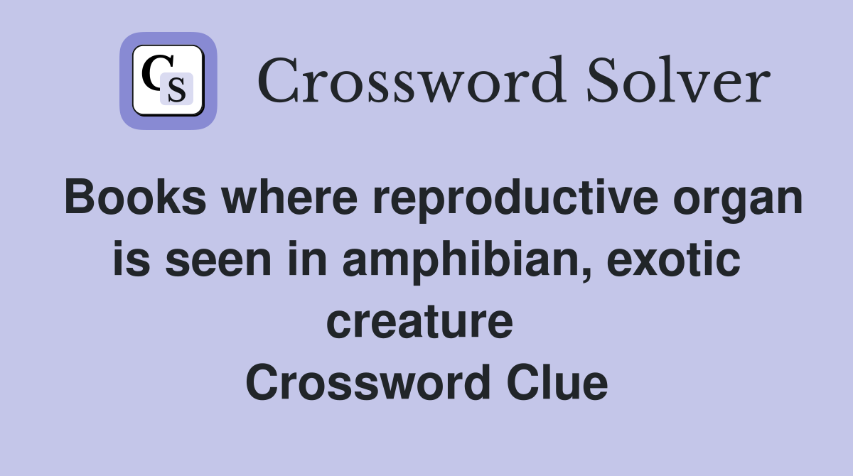 Books where reproductive organ is seen in amphibian, exotic creature  Crossword Clue