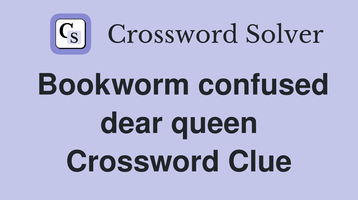 Bookworm confused dear queen Crossword Clue