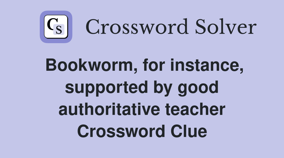 Bookworm, for instance, supported by good authoritative teacher Crossword Clue