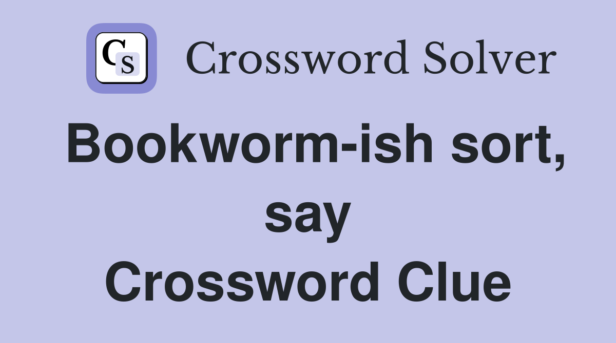 Bookworm-ish sort, say Crossword Clue