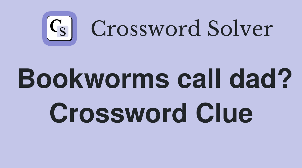 Bookworms call dad? Crossword Clue