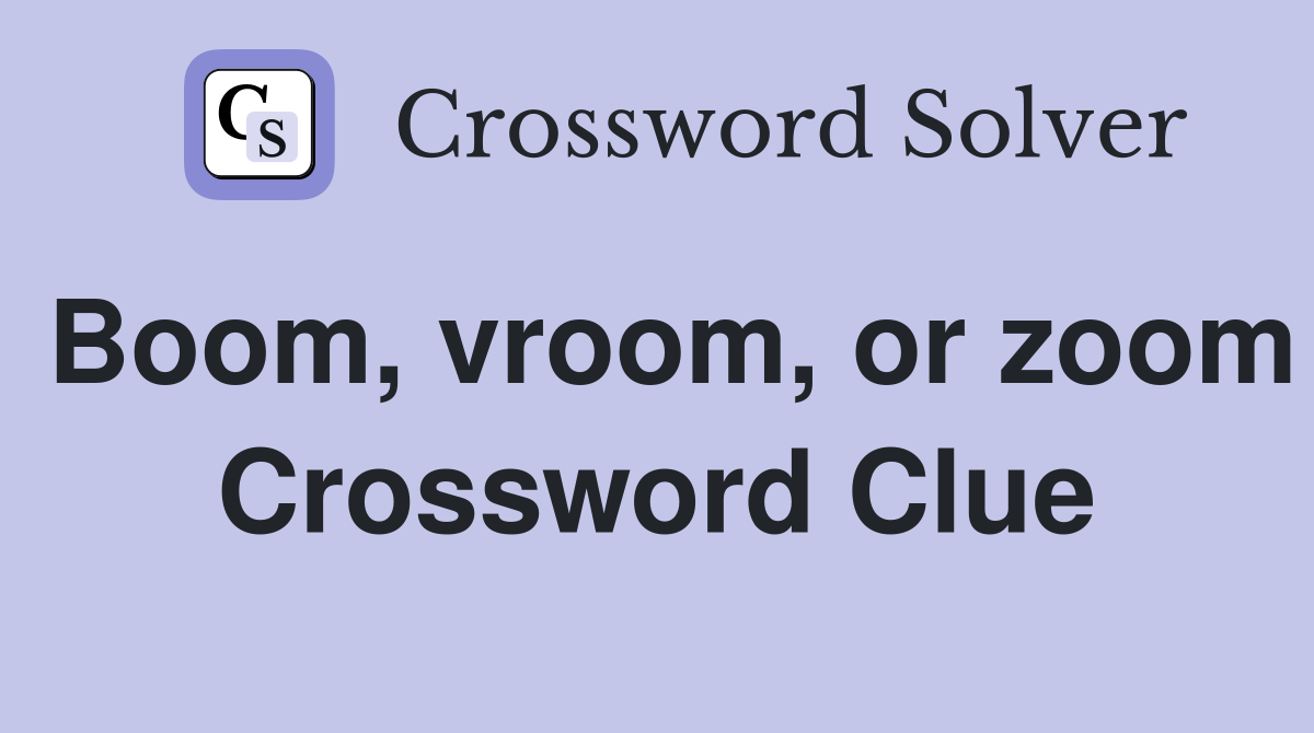 Boom, vroom, or zoom Crossword Clue