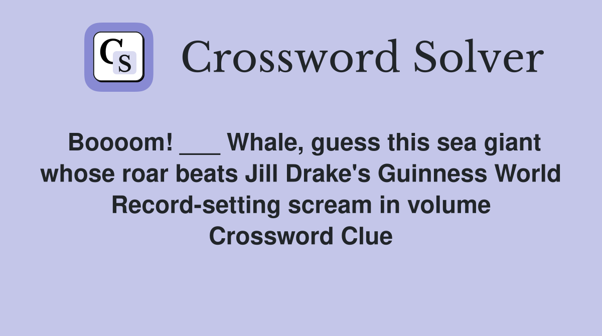 Boooom! ___ Whale, guess this sea giant whose roar beats Jill Drake's Guinness World Record-setting scream in volume Crossword Clue