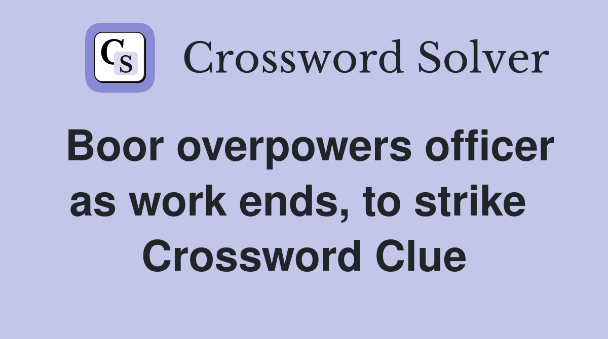 Boor overpowers officer as work ends, to strike  Crossword Clue