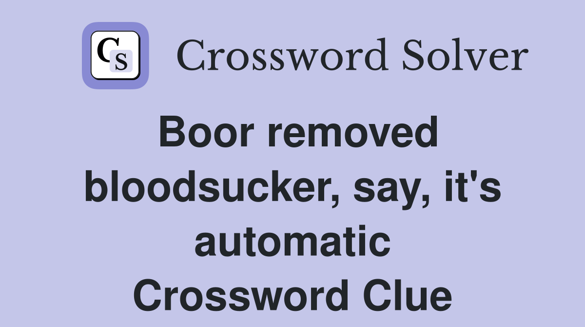 Boor removed bloodsucker, say, it's automatic Crossword Clue