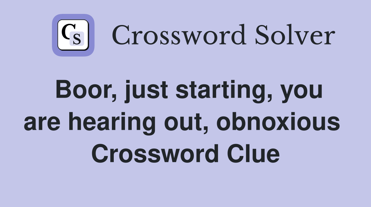 Boor, just starting, you are hearing out, obnoxious  Crossword Clue