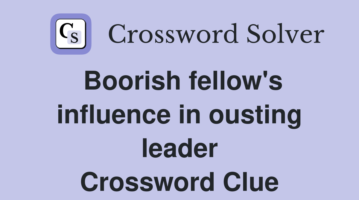 Boorish fellow's influence in ousting leader Crossword Clue