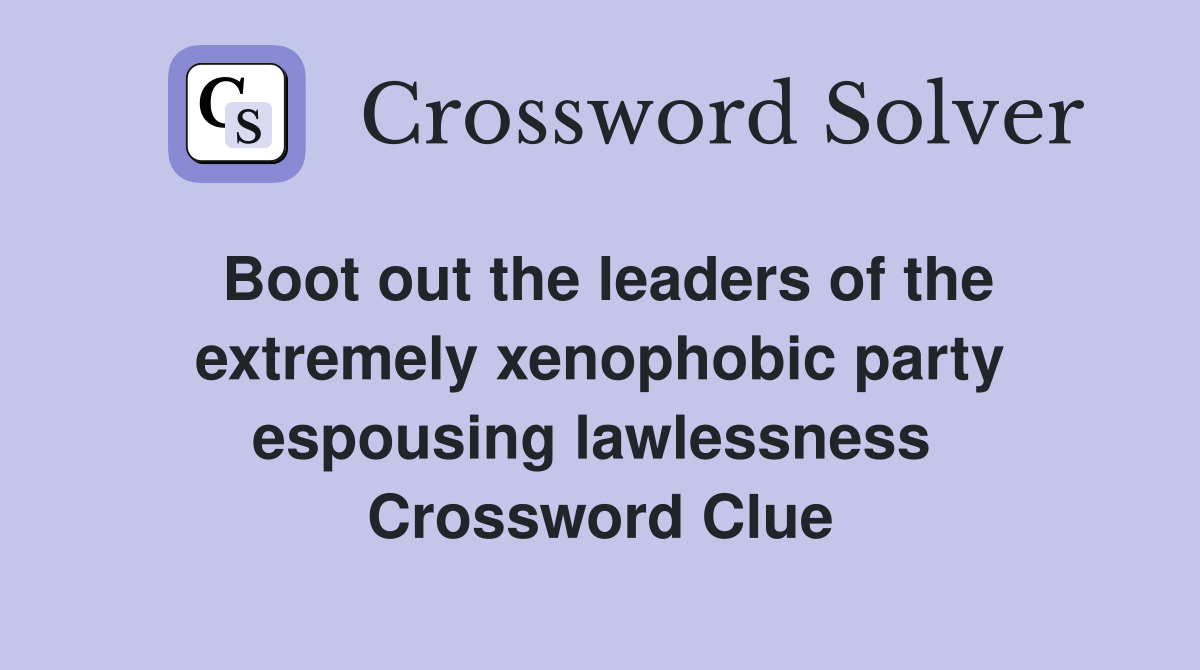 Boot out the leaders of the extremely xenophobic party espousing lawlessness  Crossword Clue