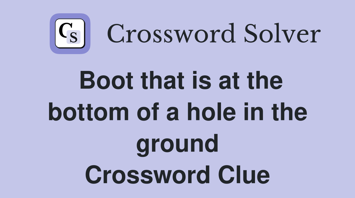 Boot that is at the bottom of a hole in the ground Crossword Clue