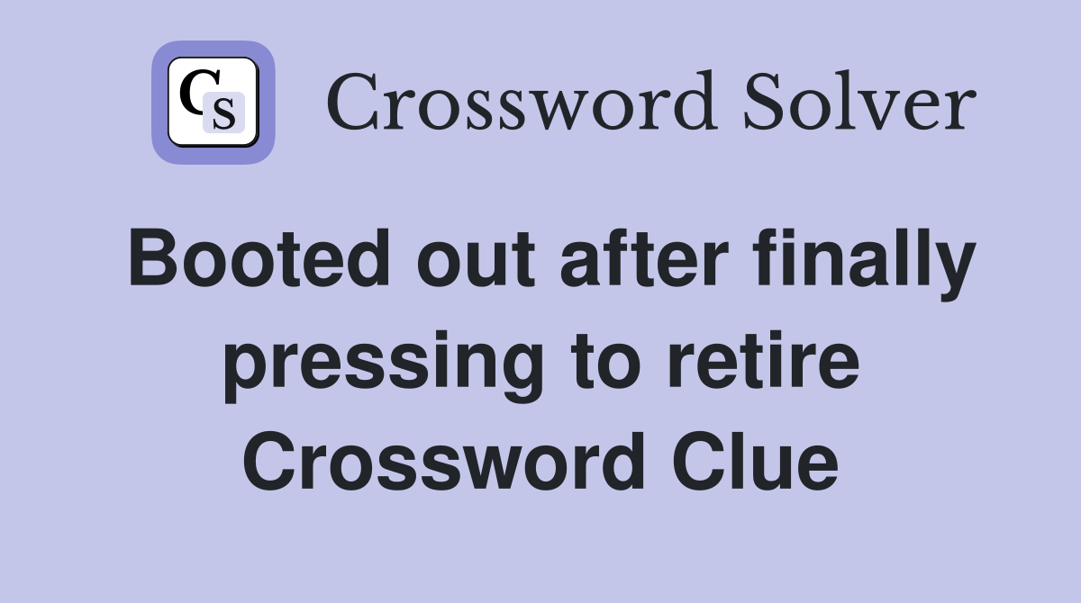 Booted out after finally pressing to retire Crossword Clue